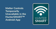 Matter Controls Temporarily Unavailable in the HunterSMART™ Android App