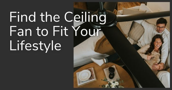 Find the Ceiling Fan to Fit Your Lifestyle.