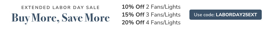 Extended Labor Day Sale. Buy More, Save More. 10% off 2 Lights/Fans, 15% Off 3 Lights/Fans or 20% Off 4 Lights/Fans. Use code: LABORDAY25EXT