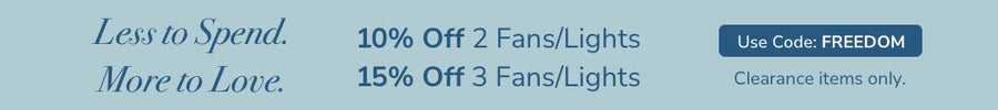 Less to Spend. More to Love. 10%off 2 Fans/Lights. 15%off 3 Fans/Lights. Use Code:FREEDOM. Valid through May 26th. Clearance items only.